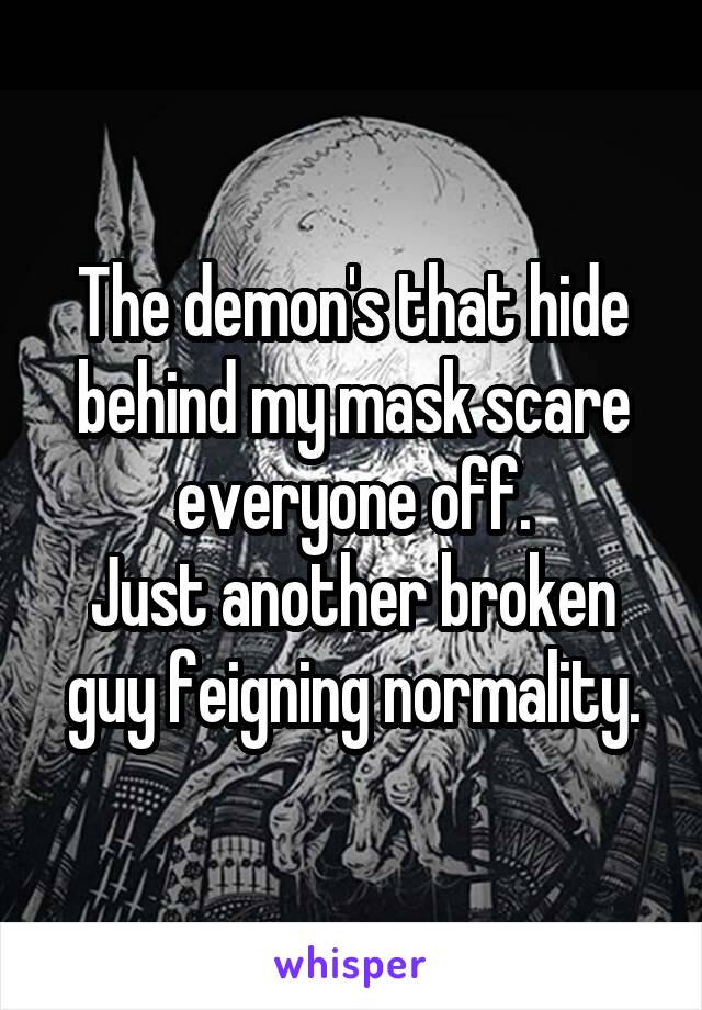 The demon's that hide behind my mask scare everyone off.
Just another broken guy feigning normality.
