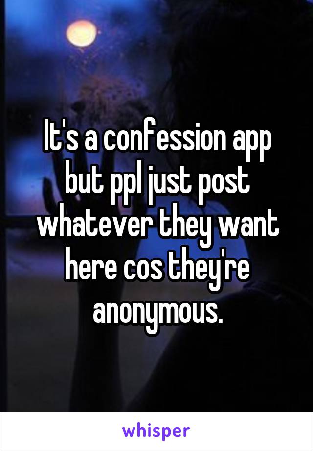 It's a confession app but ppl just post whatever they want here cos they're anonymous.