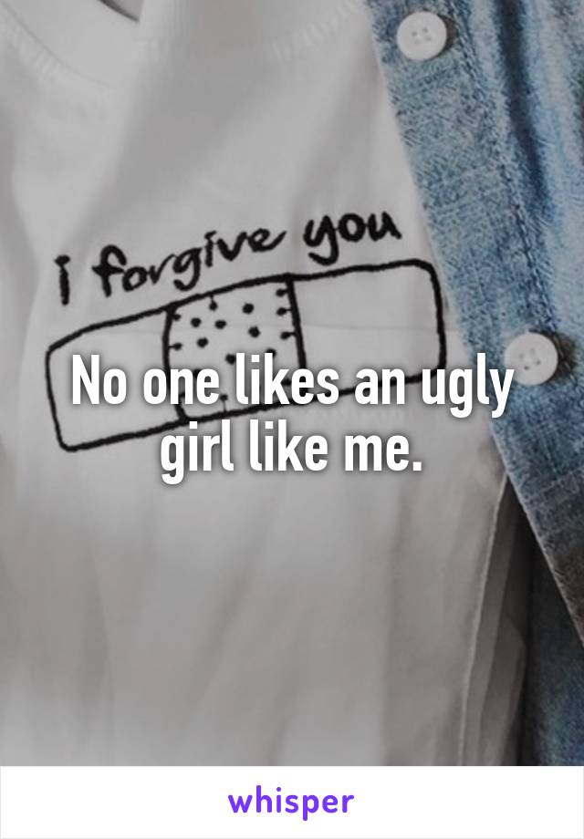 No one likes an ugly girl like me.