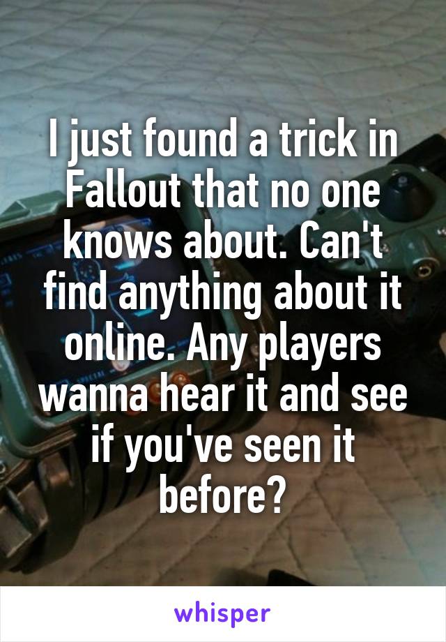 I just found a trick in Fallout that no one knows about. Can't find anything about it online. Any players wanna hear it and see if you've seen it before?