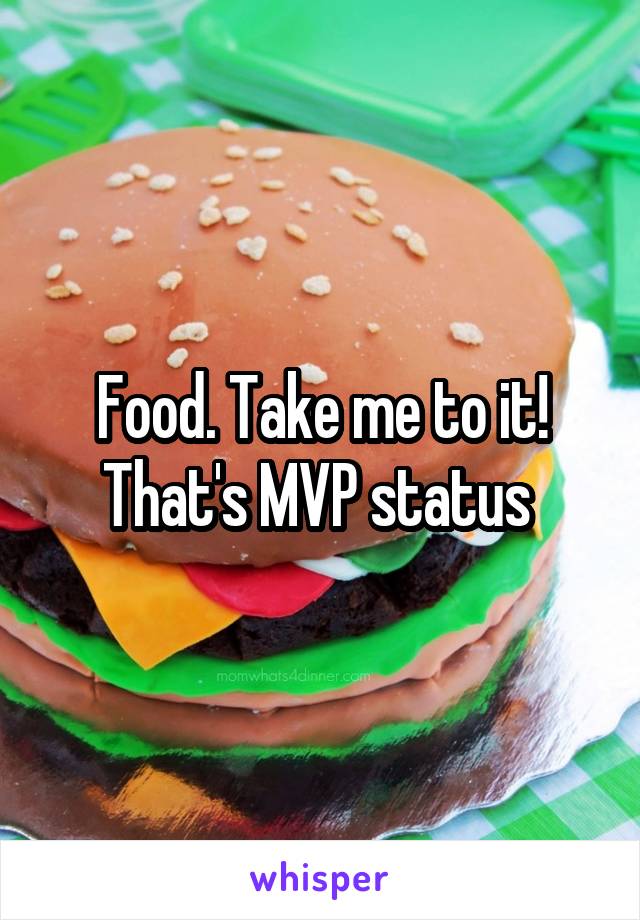 Food. Take me to it! That's MVP status 