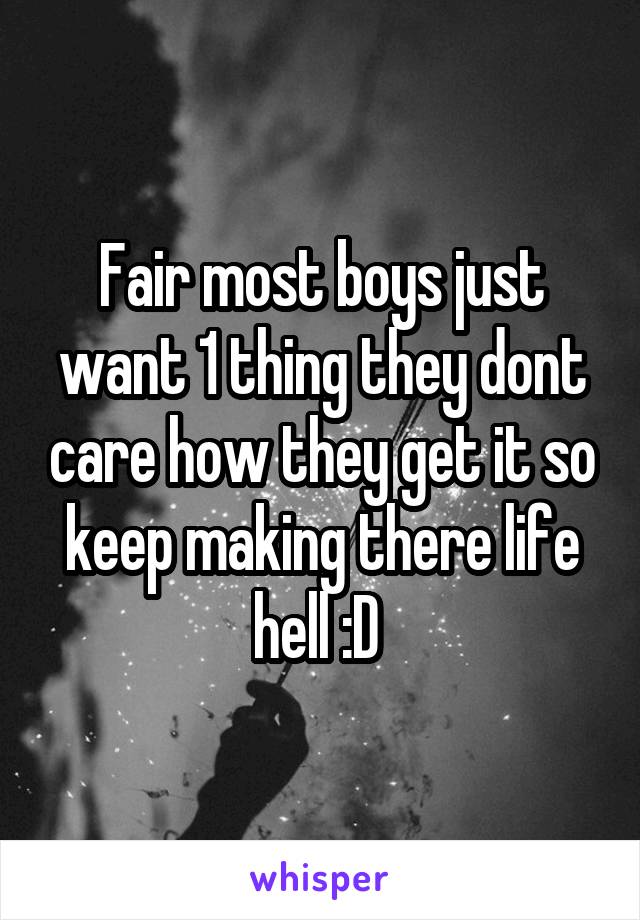 Fair most boys just want 1 thing they dont care how they get it so keep making there life hell :D 