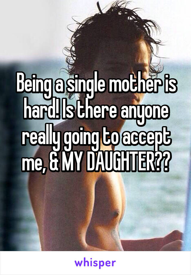 Being a single mother is hard! Is there anyone really going to accept me, & MY DAUGHTER??
