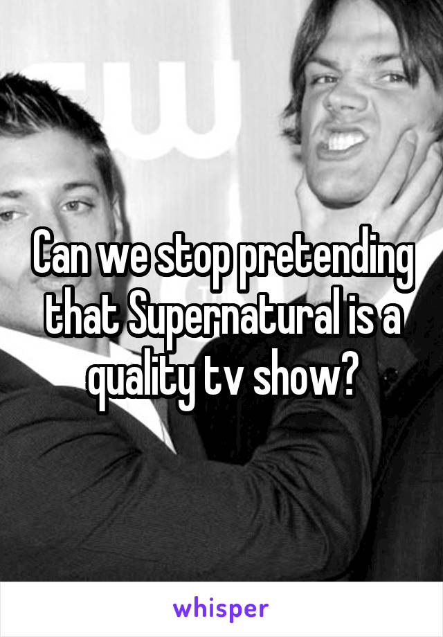 Can we stop pretending that Supernatural is a quality tv show?