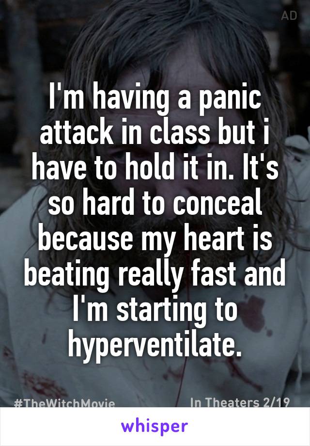I'm having a panic attack in class but i have to hold it in. It's so hard to conceal because my heart is beating really fast and I'm starting to hyperventilate.