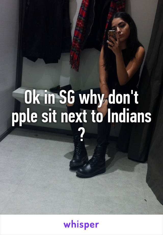 Ok in SG why don't pple sit next to Indians ?