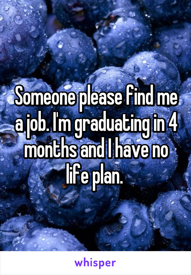 Someone please find me a job. I'm graduating in 4 months and I have no life plan. 