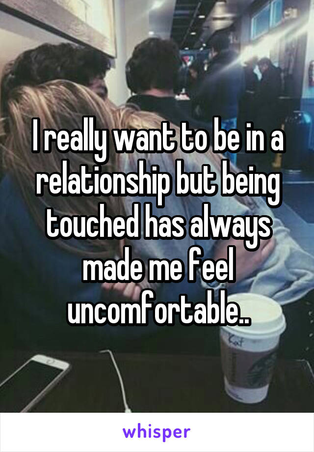 I really want to be in a relationship but being touched has always made me feel uncomfortable..