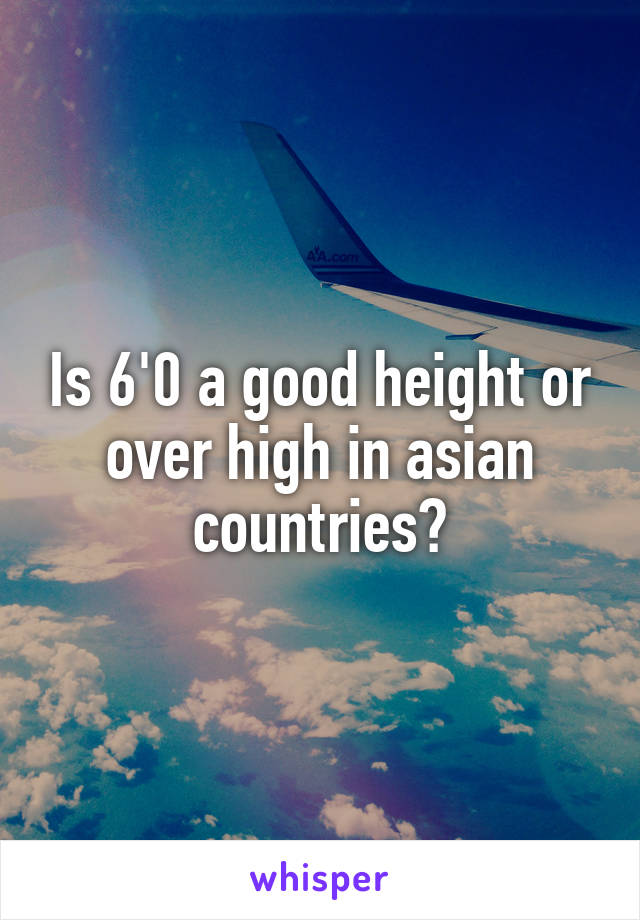 Is 6'0 a good height or over high in asian countries?