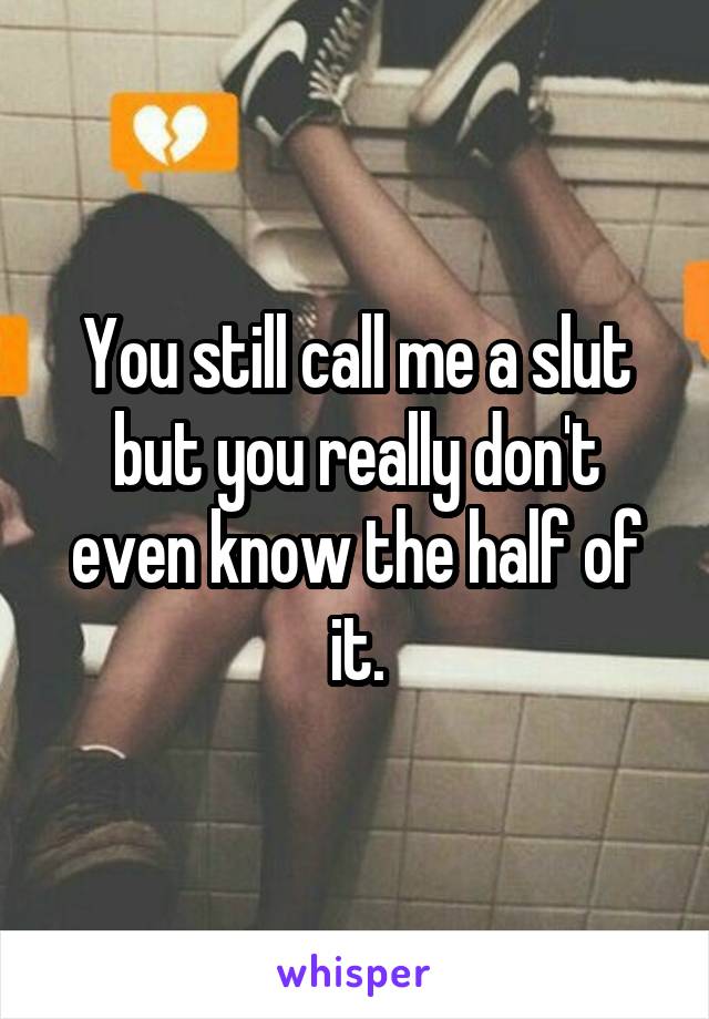 You still call me a slut but you really don't even know the half of it.