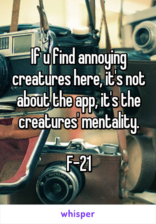 If u find annoying creatures here, it's not about the app, it's the creatures' mentality.

F-21