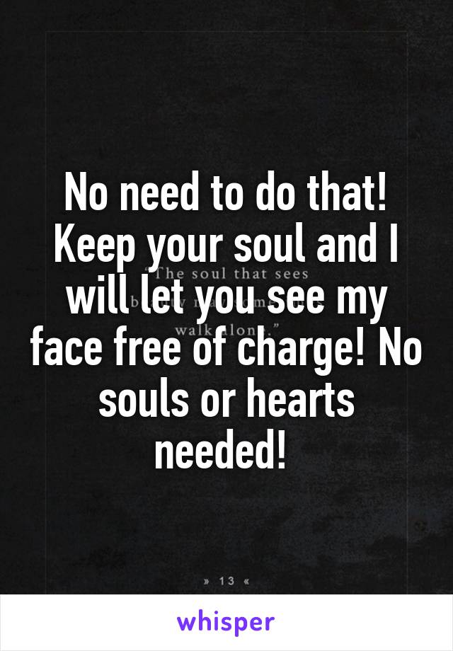 No need to do that! Keep your soul and I will let you see my face free of charge! No souls or hearts needed! 