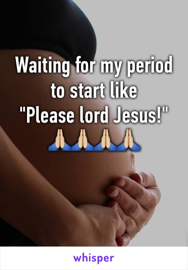Waiting for my period to start like 
"Please lord Jesus!" 
🙏🏼🙏🏼🙏🏼🙏🏼