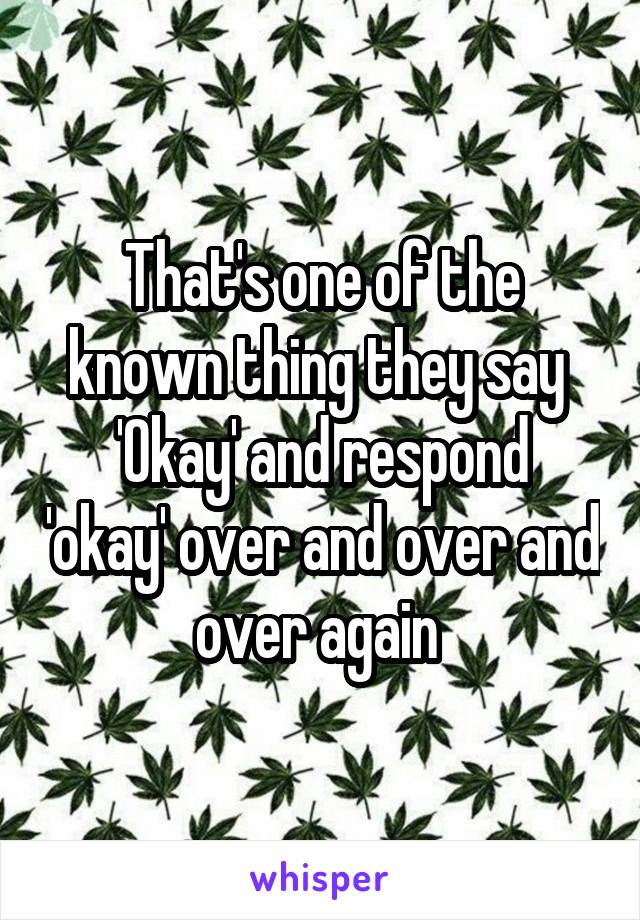 That's one of the known thing they say 
'Okay' and respond 'okay' over and over and over again 