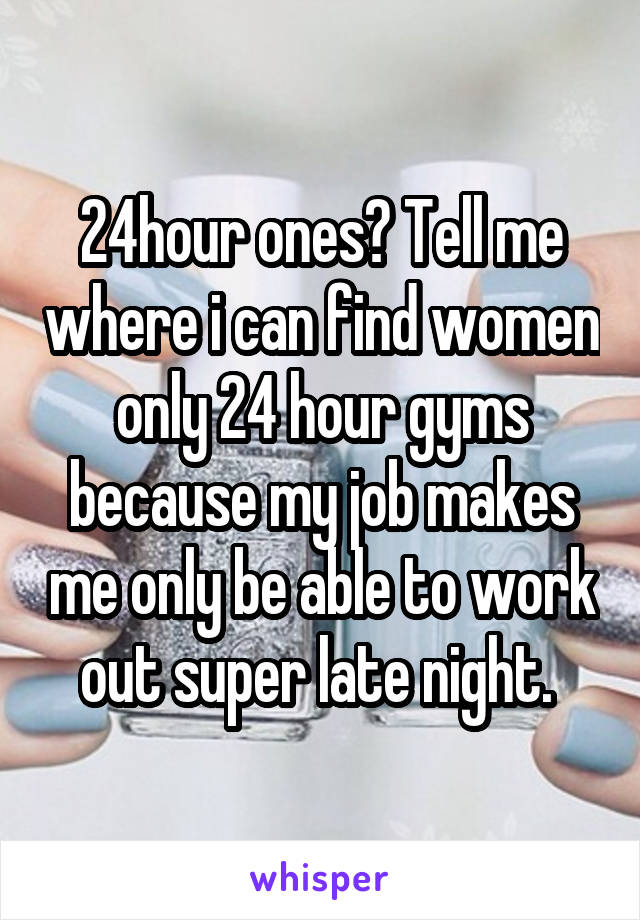 24hour ones? Tell me where i can find women only 24 hour gyms because my job makes me only be able to work out super late night. 