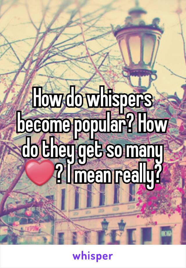 How do whispers become popular? How do they get so many ❤? I mean really?