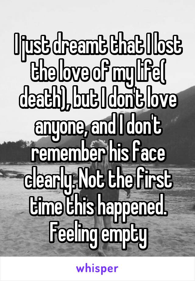 I just dreamt that I lost the love of my life( death), but I don't love anyone, and I don't remember his face clearly. Not the first time this happened. Feeling empty