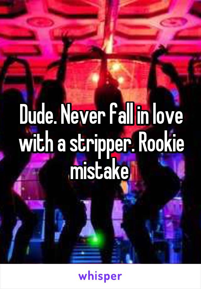 Dude. Never fall in love with a stripper. Rookie mistake 