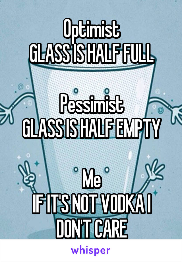 Optimist
GLASS IS HALF FULL

Pessimist
GLASS IS HALF EMPTY

Me
IF IT'S NOT VODKA I DON'T CARE