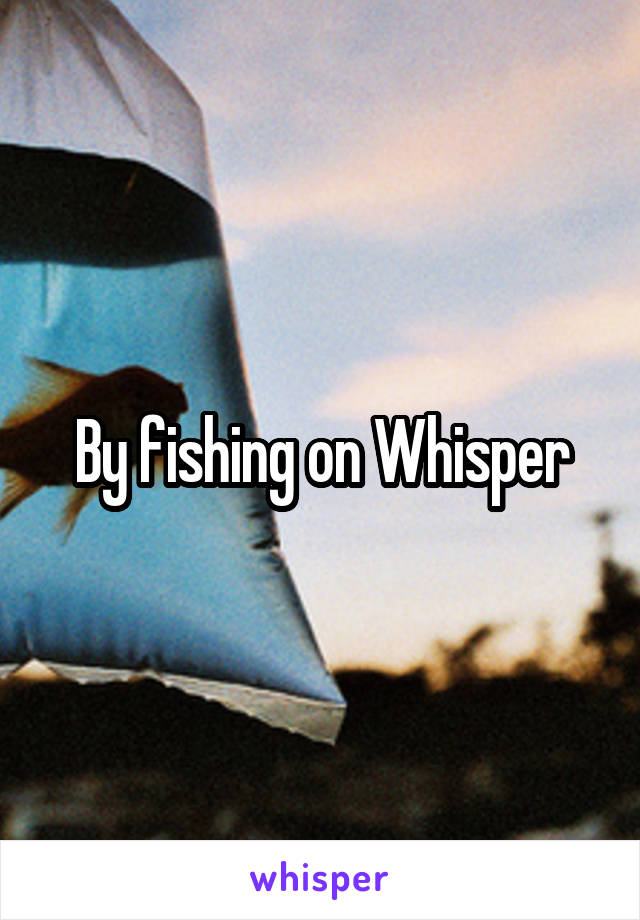 By fishing on Whisper
