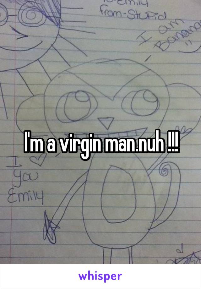 I'm a virgin man.nuh !!!