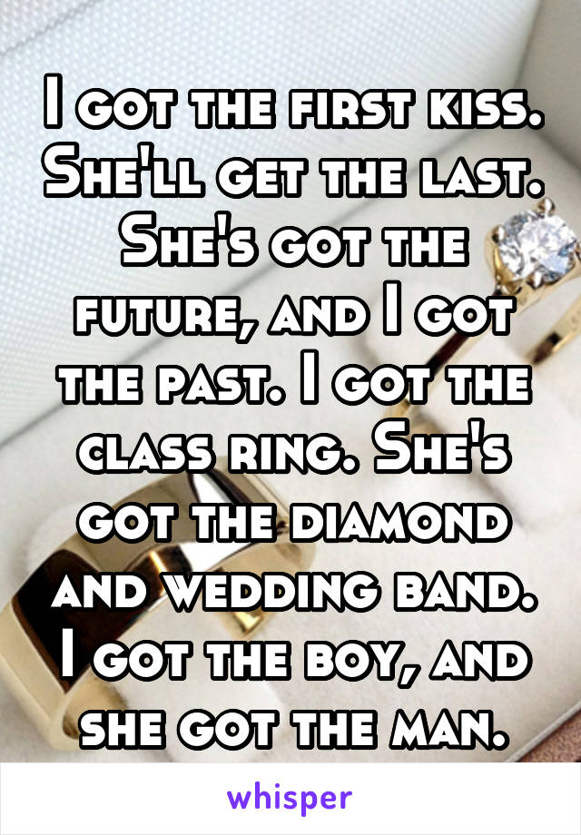I got the first kiss. She'll get the last. She's got the future, and I got the past. I got the class ring. She's got the diamond and wedding band. I got the boy, and she got the man.