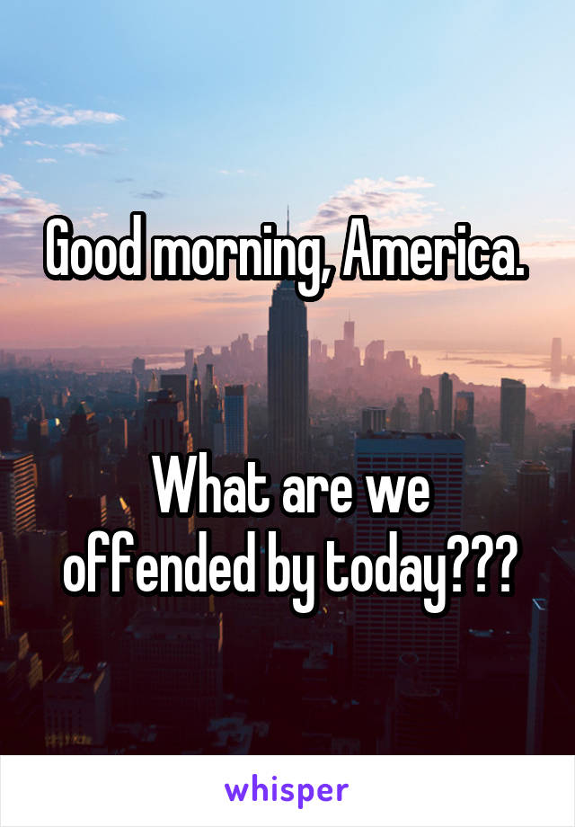 Good morning, America. 


What are we offended by today???