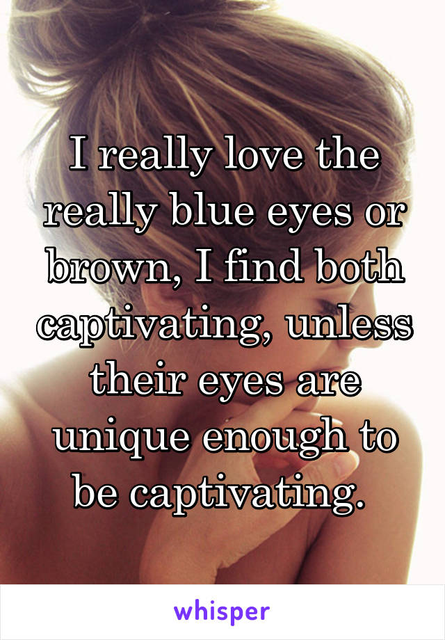 I really love the really blue eyes or brown, I find both captivating, unless their eyes are unique enough to be captivating. 