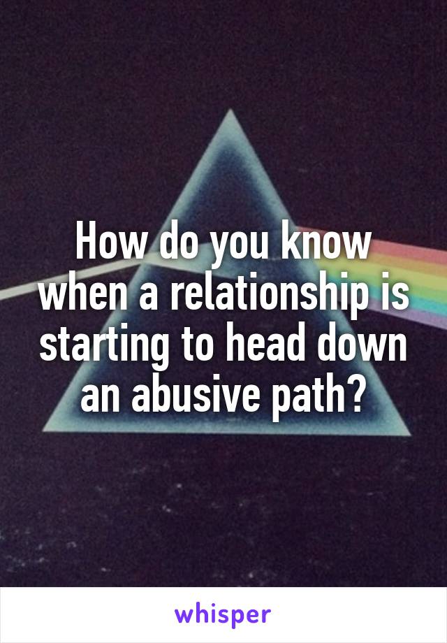 How do you know when a relationship is starting to head down an abusive path?