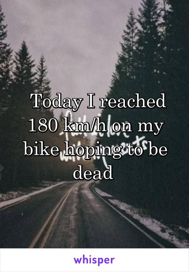  Today I reached 180 km/h on my bike hoping to be dead 