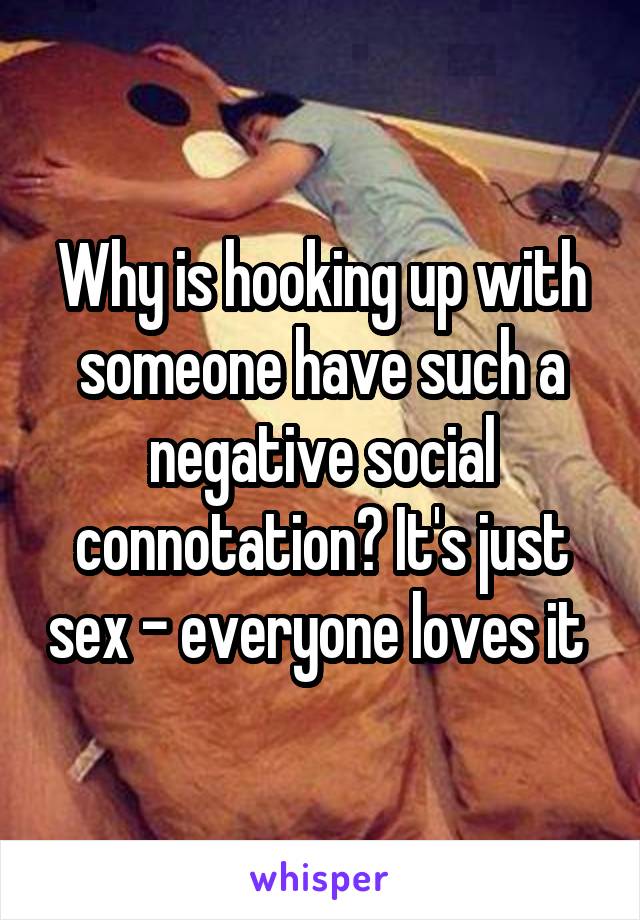 Why is hooking up with someone have such a negative social connotation? It's just sex - everyone loves it 