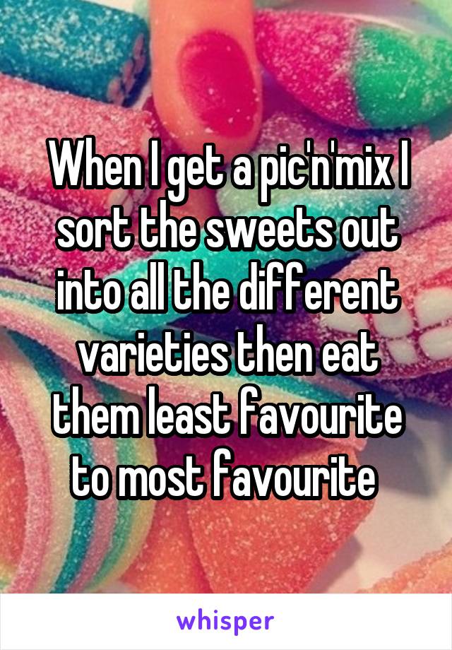 When I get a pic'n'mix I sort the sweets out into all the different varieties then eat them least favourite to most favourite 