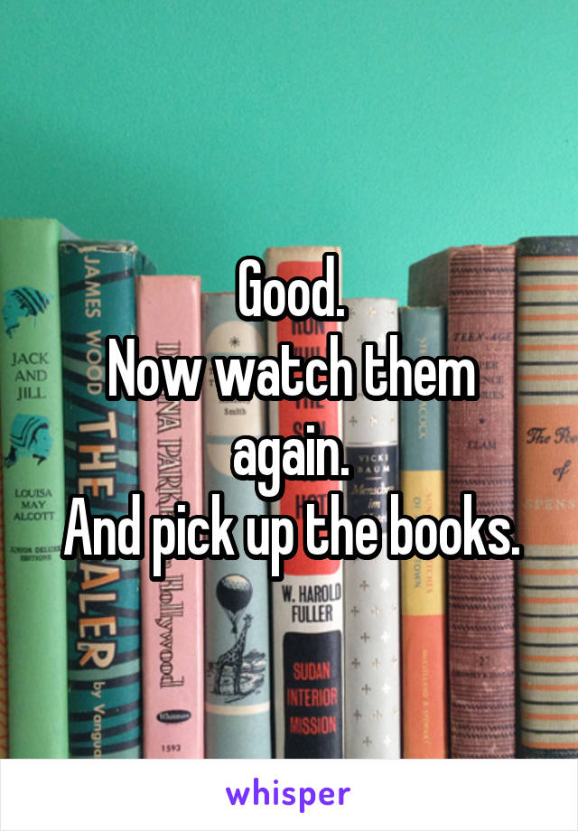 Good.
Now watch them again.
And pick up the books.
