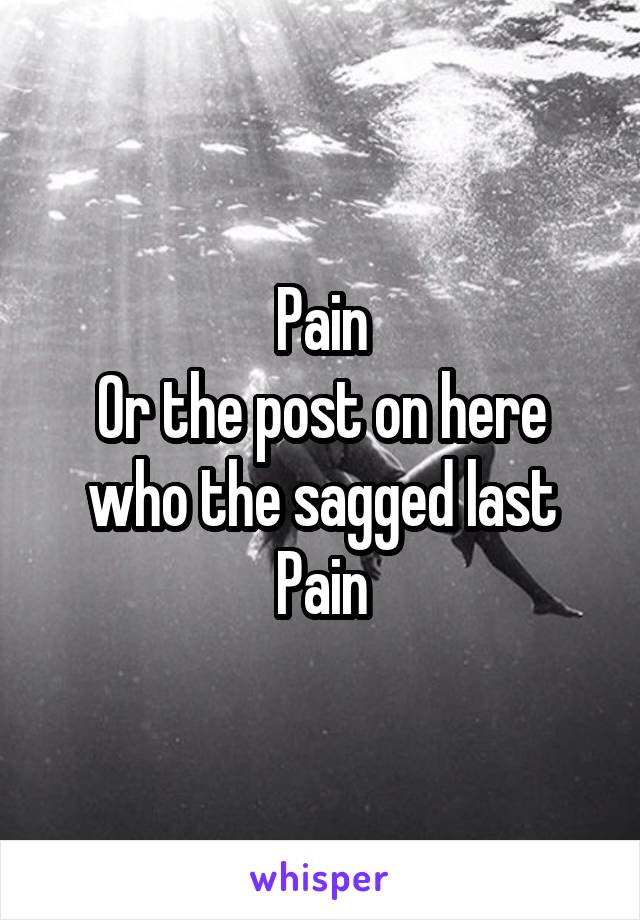 Pain
Or the post on here who the sagged last
Pain