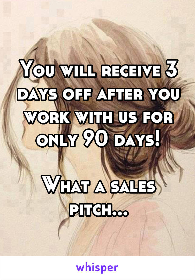 You will receive 3 days off after you work with us for only 90 days!

What a sales pitch...