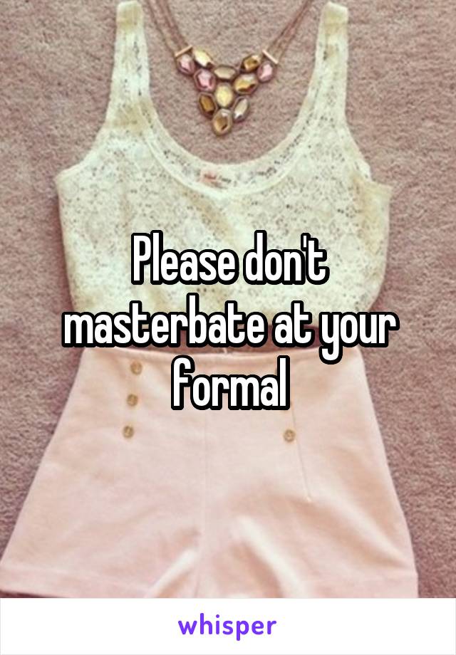 Please don't masterbate at your formal