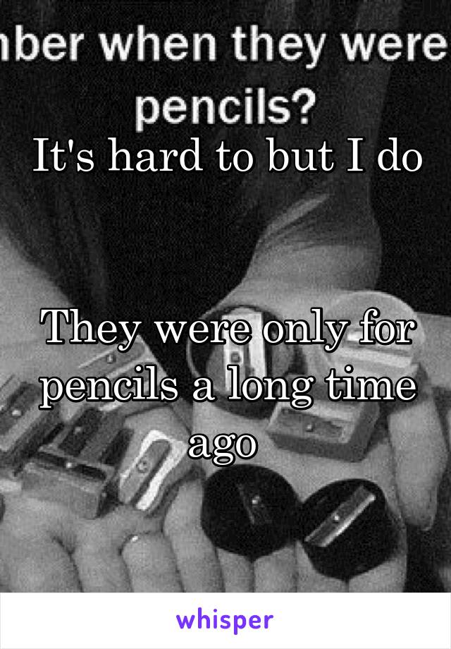 It's hard to but I do 

They were only for pencils a long time ago 
