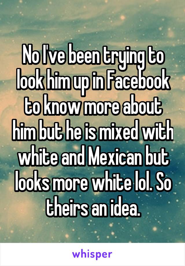 No I've been trying to look him up in Facebook to know more about him but he is mixed with white and Mexican but looks more white lol. So theirs an idea.