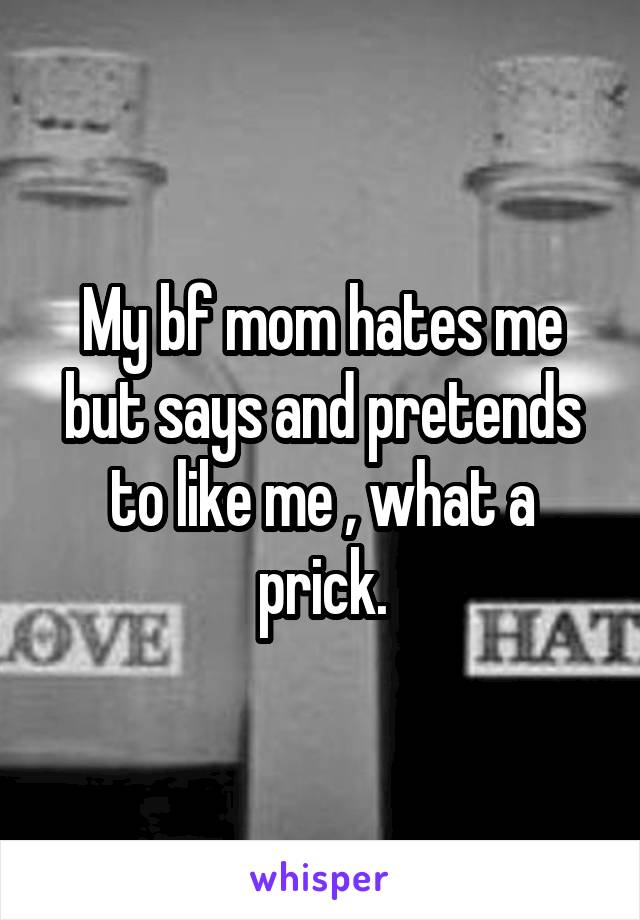 My bf mom hates me but says and pretends to like me , what a prick.