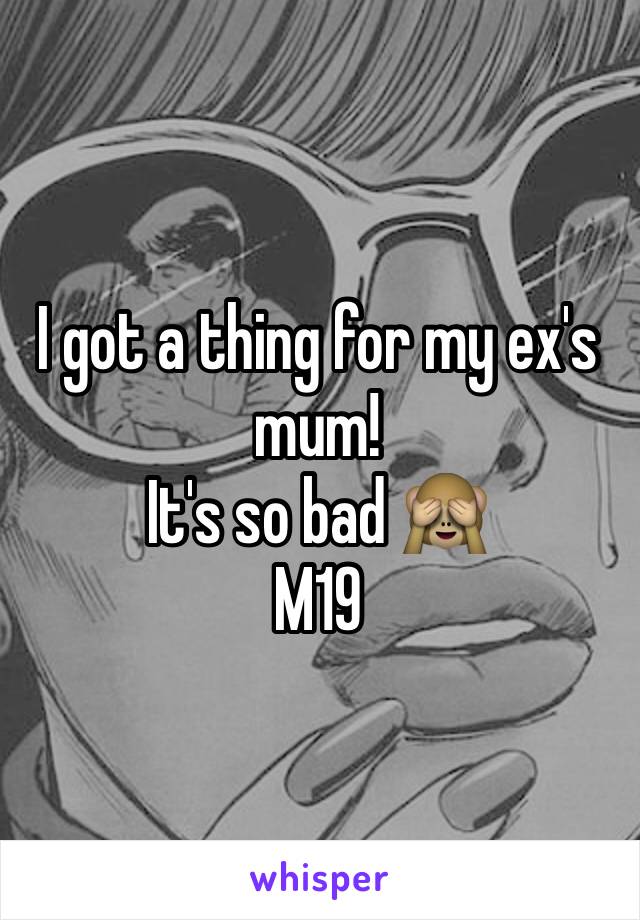 I got a thing for my ex's mum! 
It's so bad 🙈
M19