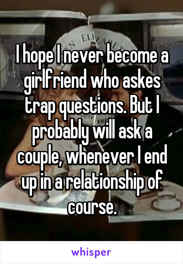 I hope I never become a girlfriend who askes trap questions. But I probably will ask a couple, whenever I end up in a relationship of course.