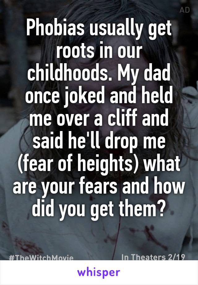 Phobias usually get roots in our childhoods. My dad once joked and held me over a cliff and said he'll drop me (fear of heights) what are your fears and how did you get them?


