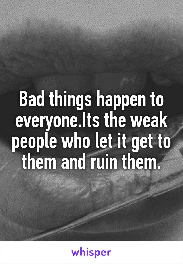 Bad things happen to everyone.Its the weak people who let it get to them and ruin them.