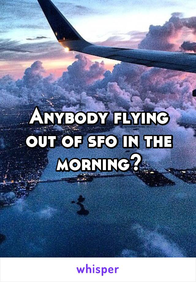 Anybody flying out of sfo in the morning?