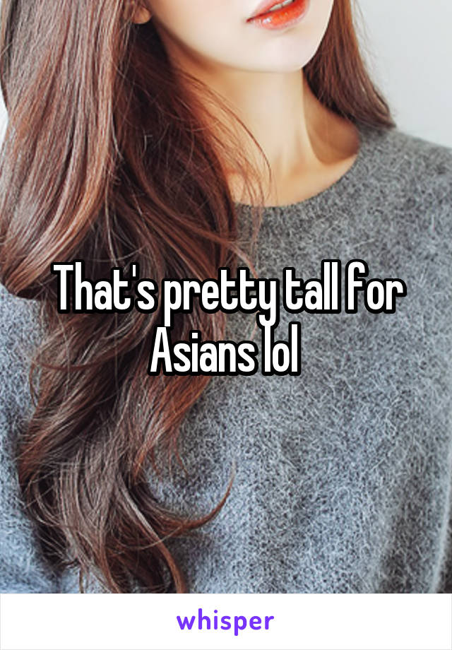 That's pretty tall for Asians lol 