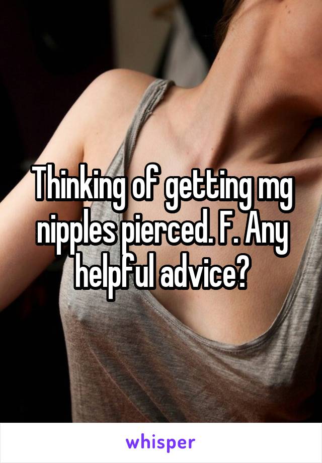 Thinking of getting mg nipples pierced. F. Any helpful advice?