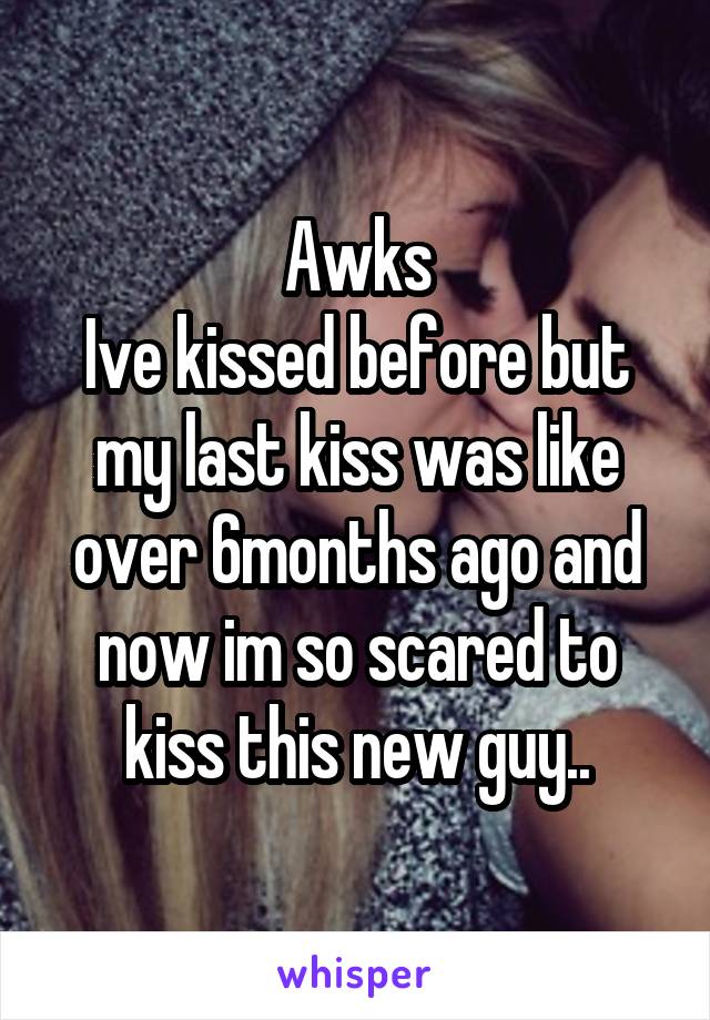 Awks
Ive kissed before but my last kiss was like over 6months ago and now im so scared to kiss this new guy..