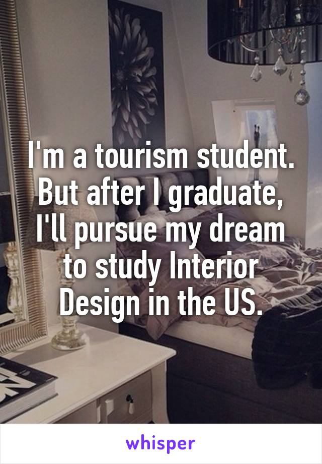 I'm a tourism student. But after I graduate, I'll pursue my dream to study Interior Design in the US.