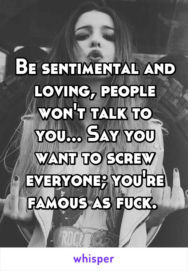 Be sentimental and loving, people won't talk to you... Say you want to screw everyone; you're famous as fuck. 