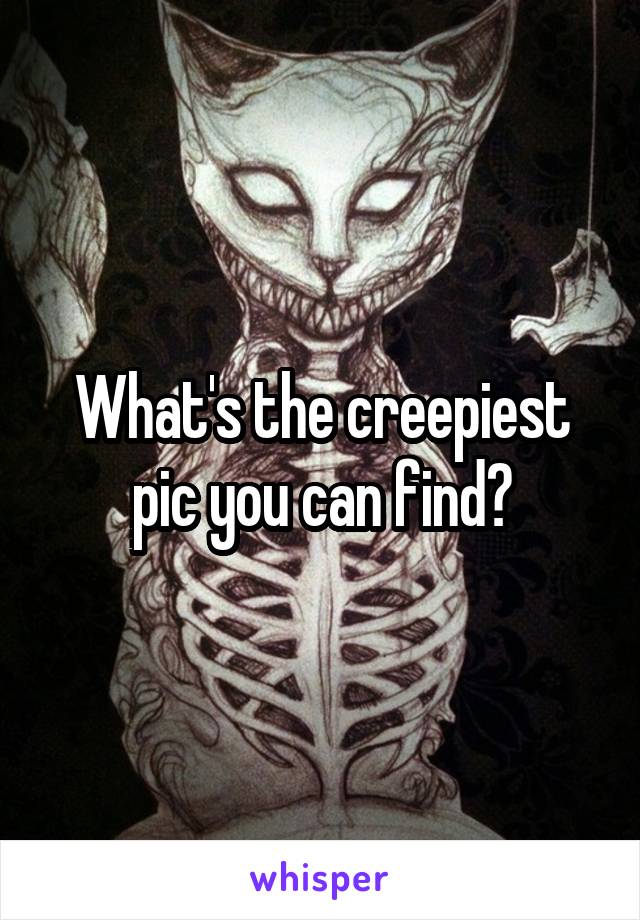 What's the creepiest pic you can find?